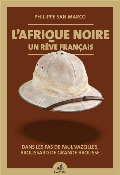 L'Afrique noire, un rêve français : dans les pas de Paul Vazeilles, broussard de grande brousse