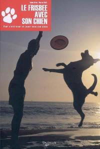 Le frisbee avec son chien : du premier frisbee au freestyle : pour s'entraîner et jouer avec son chien