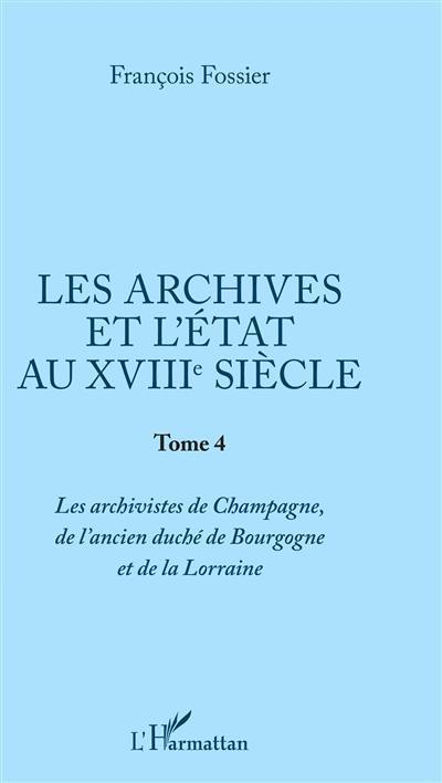 Les archives et l'Etat au XVIIIe siècle. Vol. 4. Les archivistes de Champagne, de l'ancien duché de Bourgogne et de la Lorraine