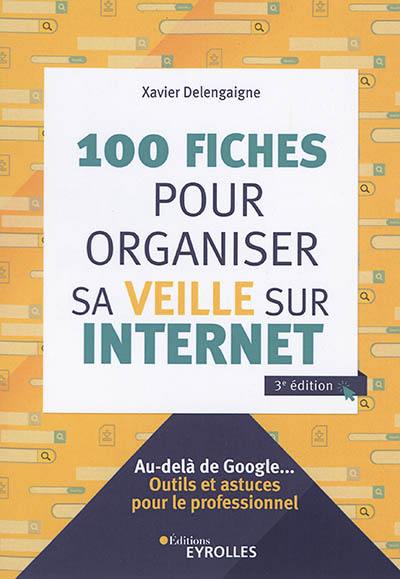100 fiches pour organiser sa veille sur Internet : au-delà de Google... : outils et astuces pour le professionnel