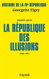 Histoire de la quatrième République. Vol. 1. La République des illusions : 1945-1951