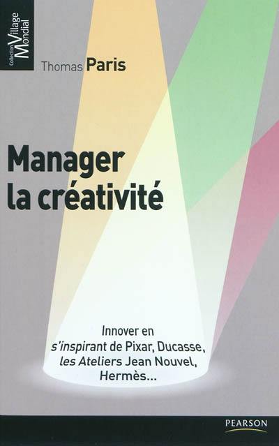 Manager la créativité : innover en s'inspirant de Pixar, Ducasse, les Ateliers Jean Nouvel, Hermès...
