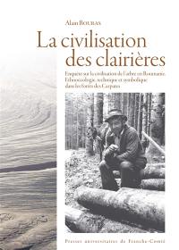La civilisation des clairières : enquête sur la civilisation de l'arbre en Roumanie : ethnoécologie technique et symbolique dans les forêts des Carpates