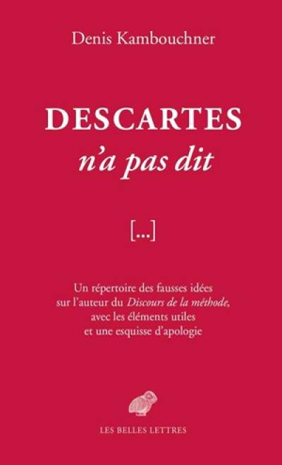 Descartes n'a pas dit : un répertoire des fausses idées sur l'auteur du Discours de la méthode, avec les éléments utiles et une esquisse d'apologie