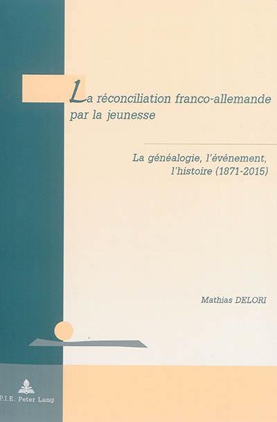 La réconciliation franco-allemande par la jeunesse : la généalogie, l'événement, l'histoire (1871-2015)