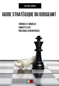 Guide stratégique du dirigeant : théories et modèles, concepts clés, pratiques d'entreprises