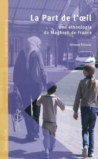 La part de l'œil : une ethnologie du Maghreb de France