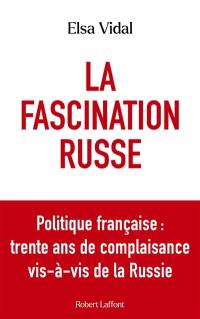 La fascination russe : politique française : trente ans de complaisance vis-à-vis de la Russie