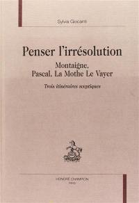 Penser l'irrésolution : Montaigne, Pascal, La Mothe Le Vayer, trois itinéraires sceptiques