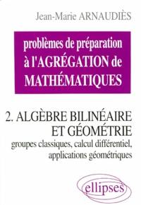 Problèmes de préparation à l'agrégation de mathématiques. Vol. 2. Algèbre bilinéaire et géométrie : groupes classiques, calcul différentiel, applications géométriques