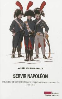 Servir Napoléon : policiers et gendarmes dans les départements annexés : 1796-1814