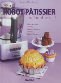 Mon robot pâtissier : un bonheur ! : petits déjeuners, goûters, mousses et crèmes, gâteaux, petites patisseries