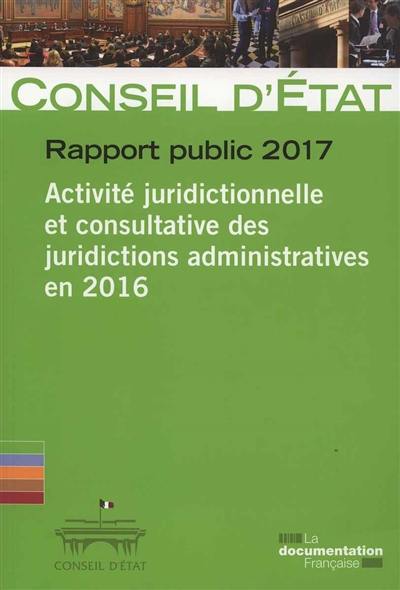 Rapport public 2017 : activité juridictionnelle et consultative des juridictions administratives en 2016 : rapport adopté par l'assemblée générale du Conseil d'Etat le 9 mars 2017