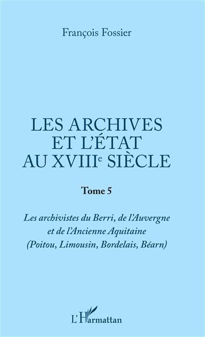 Les archives et l'Etat au XVIIIe siècle. Vol. 5. Les archivistes du Berri, de l'Auvergne et de l'ancienne Aquitaine (Poitou, Limousin, Bordelais, Béarn)