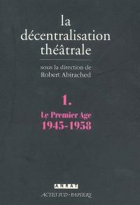 La décentralisation théâtrale. Vol. 1. Le premier âge, 1945-1958