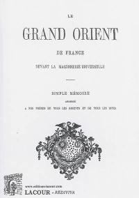 Le Grand Orient de France devant la maçonnerie universelle : simple mémoire adressé à nos frères de tous les orients et de tous les rites