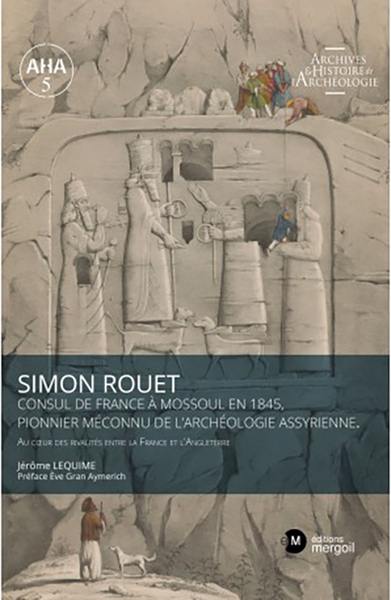 Simon Rouet : consul de France à Mossoul en 1845, pionnier méconnu de l'archéologie assyrienne : au coeur des rivalités entre la France et l'Angleterre