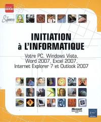 Initiation à l'informatique : votre PC, Windows Vista, Word 2007, Excel 2007, Internet Explorer 7 et Outlook 2007