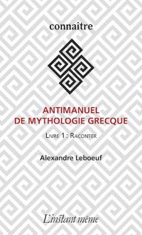 Antimanuel de mythologie grecque. Vol. 1. Raconter