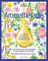 Aromathérapia : le livre des huiles essentielles : tout connaître sur les huiles essentielles, les huiles végétales et les hydrolats, plus de 600 recettes pour bien les utiliser