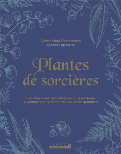 Plantes de sorcières : faire d'un savoir ancestral une force moderne : 45 plantes pour prendre soin de soi au quotidien