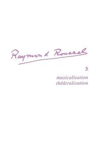Raymond Roussel. Vol. 3. Musicalisation et théâtralisation du texte roussellien
