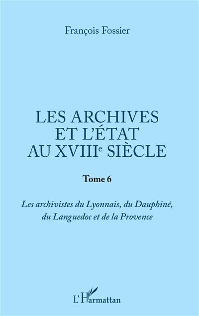 Les archives et l'Etat au XVIIIe siècle. Vol. 6. Les archivistes du Lyonnais, du Dauphiné, du Languedoc et de la Provence