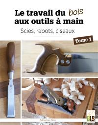 Le travail du bois aux outils à main. Vol. 1. Scies, rabots, ciseaux