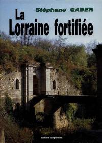 La Lorraine fortifiée : 1870-1940 : de Séré de Rivières à Maginot