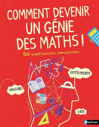 Comment devenir un génie des maths ! : 50 expériences amusantes : imagine, expérimente, crée