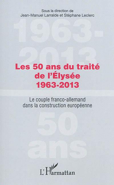 Les 50 ans du traité de l'Elysée, 1963-2013 : le couple franco-allemand dans la construction européenne