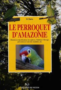 Le perroquet d'Amazonie : histoire et classification, les espèces, l'habitat, l'élevage, prévention et soin des maladies, etc.