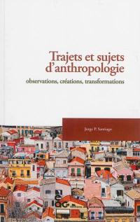 Trajets et sujets d'anthropologie : observations, créations, transformations