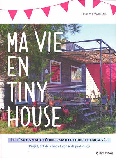 Ma vie en tiny house : le témoignage d'une famille libre et engagée : projet, art de vivre et conseils pratiques