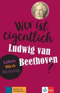 Wer ist eigentlich Ludwig van Beethoven? : Leben, Werk, Wirkung : Deutsch als Fremdsprache