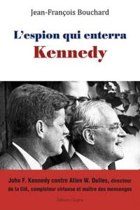 L'espion qui enterra Kennedy : John F. Kennedy contre Allen W. Dulles, directeur de la CIA, comploteur virtuose et maître des mensonges