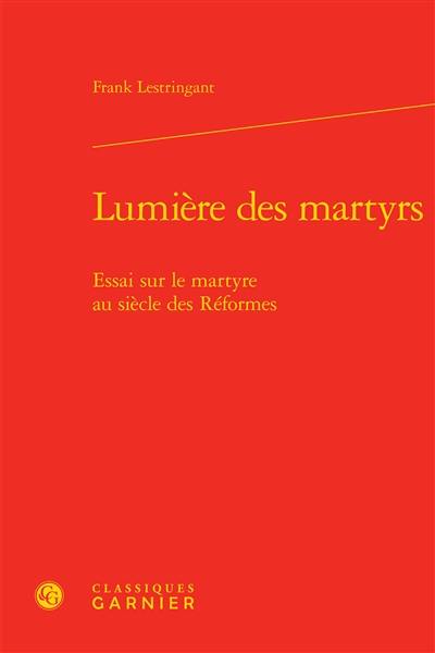 Lumière des martyrs : essai sur le martyre au siècle des Réformes