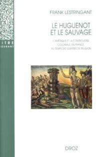 Le huguenot et le sauvage : l'Amérique et la controverse coloniale, en France, au temps des guerres de Religion (1555-1589)