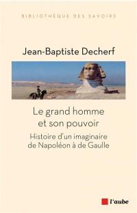 Le grand homme et son pouvoir : histoire d'un imaginaire de Napoléon à de Gaulle