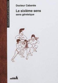 Le sixième sens : sens génésique : appareil de la génération, fonction sexuelle, aberrations génitales, curiosités relatives aux seins