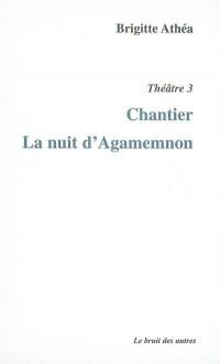Théâtre. Vol. 3. Chantier. La nuit d'Agamemnon