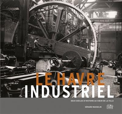 Le Havre industriel : deux siècles d'histoire au coeur de la ville