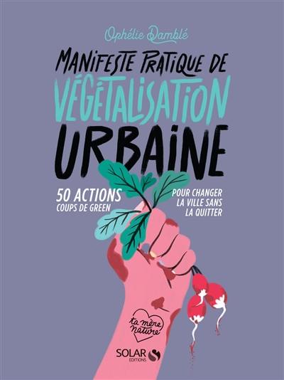 Manifeste pratique de végétalisation urbaine : 50 actions coups de green pour changer la ville sans la quitter