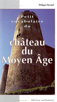 Petit vocabulaire du château du Moyen Age : initiation aux mots de la castellologie