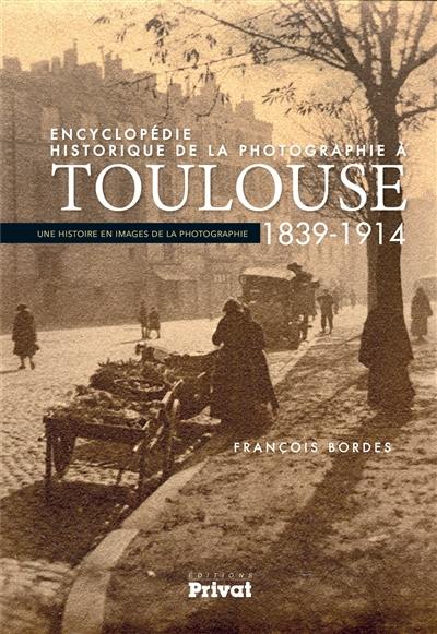 Encyclopédie historique de la photographie à Toulouse : 1839-1914 : une histoire en images de la photographie