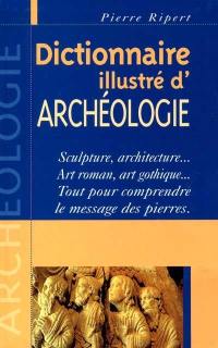 Dictionnaire illustré d'archéologie : sculpture, architecture... Art roman, art gothique... Tout pour comprendre le message des pierres