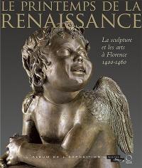 Le printemps de la Renaissance : la sculpture et les arts à Florence, 1400-1460 : l'album de l'exposition