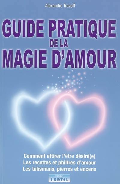 Guide pratique de la magie d'amour : comment attirer l'être désiré(e), les recettes et philtres d'amour, les talismans, pierres et encens