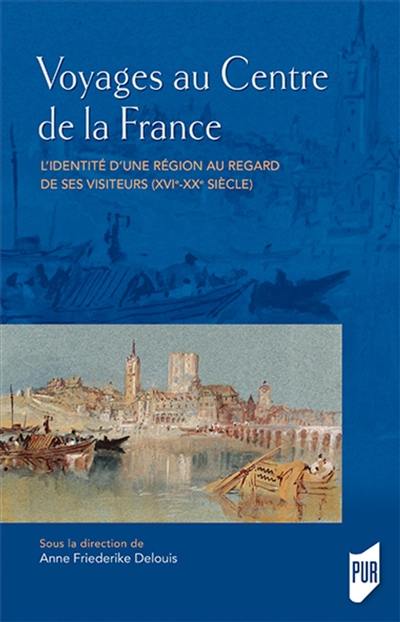 Voyages au centre de la France : l'identité d'une région au regard de ses visiteurs (XVIe-XXe siècle)