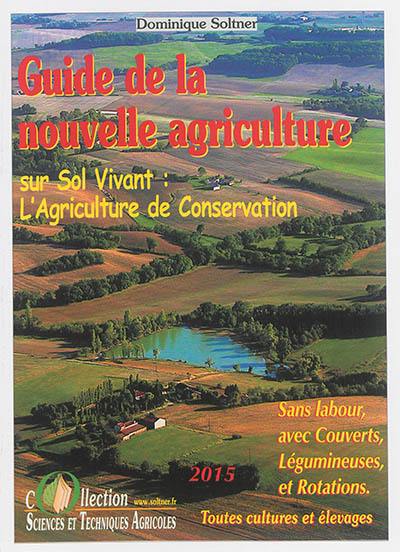 Guide de la nouvelle agriculture sur sol vivant : l'agriculture de conservation : sans labour, avec couverts, légumineuses et rotations
